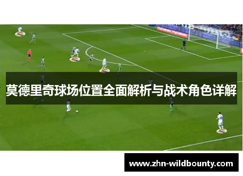 莫德里奇球场位置全面解析与战术角色详解