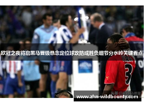 欧冠之夜将启黑马晋级悬念定位球攻防成胜负细节分水岭关键看点