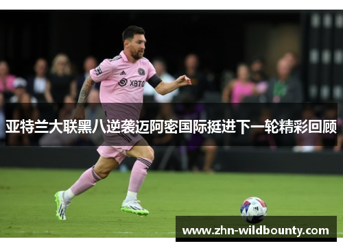 亚特兰大联黑八逆袭迈阿密国际挺进下一轮精彩回顾