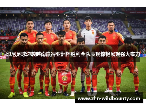 印尼足球逆袭越南赢得亚洲杯胜利全队表现惊艳展现强大实力
