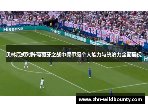 贝林厄姆对阵葡萄牙之战中德甲级个人能力与统治力全面展现 贝林厄姆对阵葡萄牙之战中德甲级个人能力与统治力全面展现