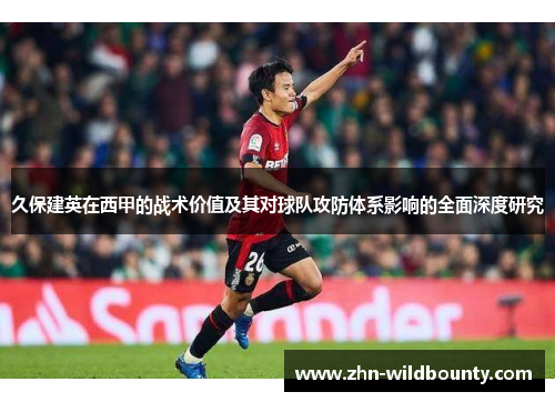 久保建英在西甲的战术价值及其对球队攻防体系影响的全面深度研究 久保建英在西甲的战术价值及其对球队攻防体系影响的全面深度研究