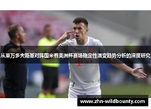 从莱万多夫斯基对阵国米看美洲杯赛场稳定性演变趋势分析的深度研究 从莱万多夫斯基对阵国米看美洲杯赛场稳定性演变趋势分析的深度研究
