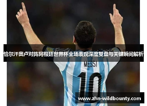 恰尔汗奥卢对阵阿根廷世界杯全场表现深度复盘与关键瞬间解析 恰尔汗奥卢对阵阿根廷世界杯全场表现深度复盘与关键瞬间解析