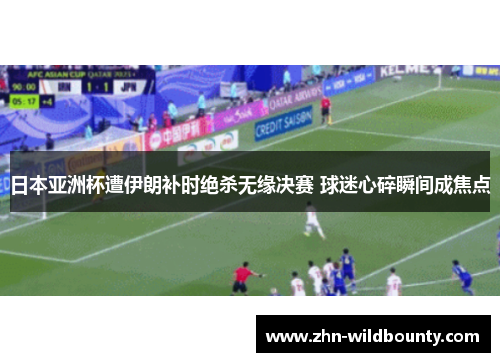 日本亚洲杯遭伊朗补时绝杀无缘决赛 球迷心碎瞬间成焦点