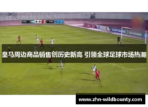皇马周边商品销售创历史新高 引领全球足球市场热潮